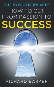 Title: How To Get From Passion To Success - The Hypnotic Journey, Author: Richard Barker