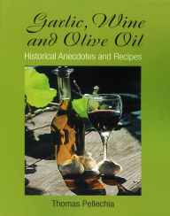 Title: Garlic, Wine and Olive Oil: Historical Anecdotes and Recipes, Author: Thomas Pellechia
