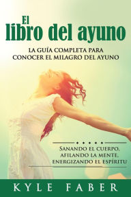 Title: El libro del ayuno - La guía completa para conocer el milagro del ayuno: Sanando el cuerpo, afilando la mente, energizando el espíritu, Author: Kyle Faber