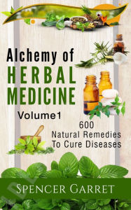 Title: Alchemy of Herbal Medicine- 600 Natural remedies to Cure Diseases: 600 Natural Remedies to Cure Diseases, Author: Spencer Garret