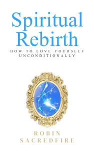 Title: Spiritual Rebirth: How to Love Yourself Unconditionally, Author: Robin Sacredfire