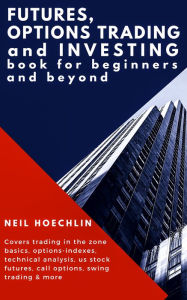 Title: Futures, Options Trading and Investing Book for Beginners and Beyond: Covers trading in the zone basics, options-indexes, technical analysis, us stock futures, call options, swing trading & more, Author: Neil Hoechlin
