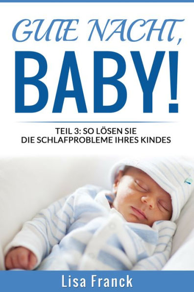 Gute Nacht, Baby! 3: Teil 3: So Lösen Sie Die Schlafprobleme Ihres Kindes