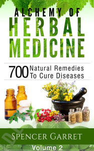 Title: Alchemy of Herbal Medicine - Volume 2: 700 Natural Remedies to Cure Diseases, Author: Spencer Garret