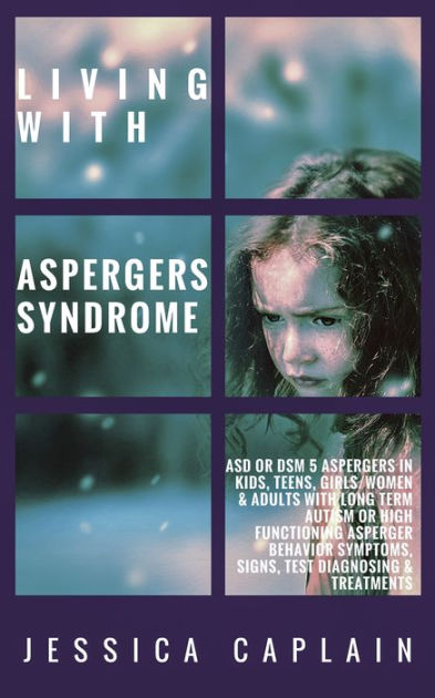 Living With Aspergers Syndrome Asd Or Dsm 5 Aspergers In Kids Teens Girls Women Adults With Long Term Autism Or High Functioning Asperger Behavior Symptoms Signs Test Diagnosing Treatments By Jessica