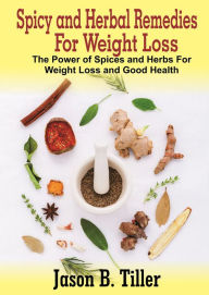 Title: Spicy and Herbal Remedies for Weight Loss: The Power of Spices and Herbs for Weight Loss and Good Health, Author: Jason B. Tiller