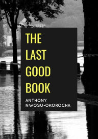 Title: The Last Good Book, Author: Anthony Nwosu-Okorocha
