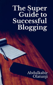 Title: The Super Guide to Successful Blogging, Author: Abdulkabir Olatunji