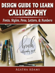 Title: Design Guide to Learn Calligraphy: Fonts, Styles, Pens, Letters, & Numbers, Author: Agatha Adams