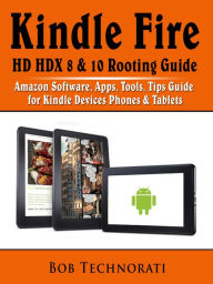 Title: Kindle Fire HD HDX 8 & 10 Rooting Guide: Amazon Software, Apps, Tools, Tips Guide for Kindle Devices Phones & Tablets, Author: Bob Technorati