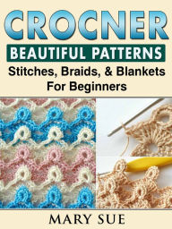 Title: Crochet Beautiful Patterns, Stitches, Braids, & Blankets For Beginners, Author: Mary Sue