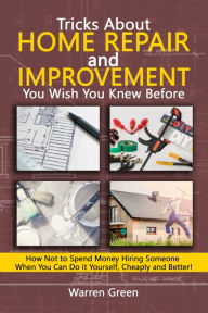 Title: Tricks About Home Repair and Improvement You Wish You Knew Before: How Not to Spend Money Hiring Someone When You Can Do it Yourself, Cheaply and Better!, Author: Warren Green