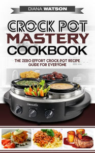 Title: Crock Pot Mastery Cookbook: The Zero Effort Crock Pot Recipe Guide For Everyone, Author: Diana Watson