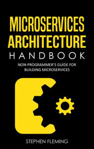 Title: Microservices Architecture Handbook: Non-Programmer's Guide for Building Microservices, Author: Stephen Fleming