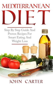 Title: Mediterranean Diet: Step By Step Guide And Proven Recipes For Smart Eating And Weight Loss, Author: John Carter