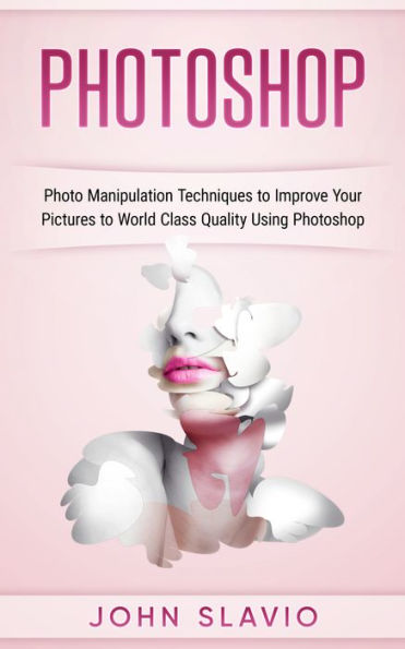 Photoshop: Photo Manipulation Techniques to Improve Your Pictures to World Class Quality Using Photoshop