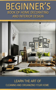 Title: Beginner's Book of Home Decorating and Interior Design: Learn the art of cleaning and organizing your home, Author: Adil Masood Qazi