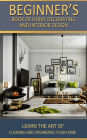 Beginner's Book of Home Decorating and Interior Design: Learn the art of cleaning and organizing your home