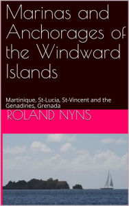 Title: Marinas and Anchorages of the Windward Islands: Martinique, St-Lucia, St-Vincent and the Genadines, Grenada, Author: Roland Nyns