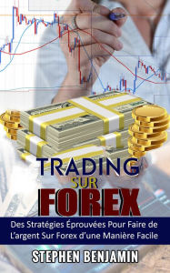 Title: Trading sur Forex: Des Stratégies Éprouvées Pour Faire de L'argent Sur Forex d'une Maniere Facile, Author: Stephen Benjamin