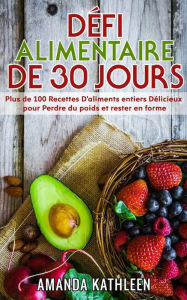 Title: Défi Alimentaire de 30 Jours: Plus de 100 Recettes D'aliments entiers Délicieux pour Perdre du poids et rester en forme, Author: Amanda Kathleen