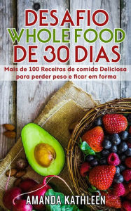 Title: Desafio Whole Food de 30 Dias: Mais de 100 Receitas de comida Deliciosa para perder peso e ficar em forma, Author: Amanda Kathleen