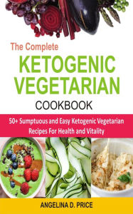 Title: The Complete Ketogenic Vegetarian Cookbook: 50+ Sumptuous and Easy Ketogenic Vegetarian Recipes for Health and Vitality, Author: Angelina D. Price