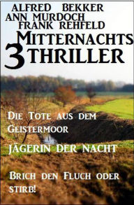 Title: 3 Mitternachts-Thriller: Die Tote aus dem Geistermoor / Jägerin der Nacht / Brich den Fluch oder stirb!, Author: Alfred Bekker