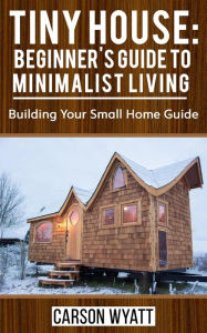 Title: Tiny House: Beginner's Guide to Minimalist Living: Building Your Small Home Guide (Homesteading Freedom), Author: Carson Wyatt
