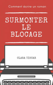 Title: Comment écrire un roman : Surmonter le blocage, Author: Clara Tiscar