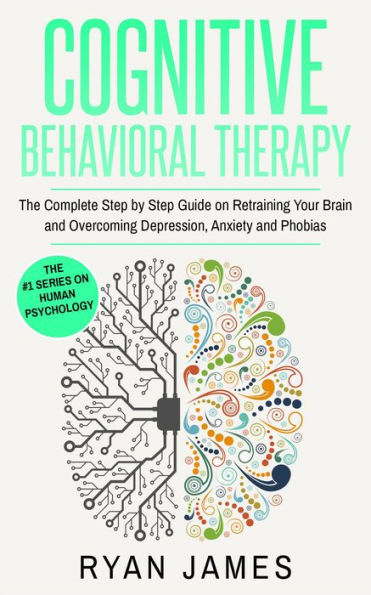 Cognitive Behavioral Therapy: The Complete Step-by-Step Guide on Retraining Your Brain and Overcoming Depression, Anxiety, and Phobias (Cognitive Behavioral Therapy Series, #3)