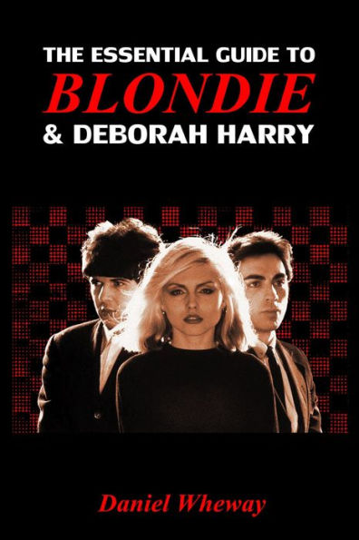 The Essential Guide To Blondie And Deborah Harry By Daniel Wheway 