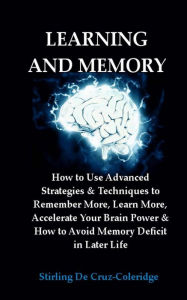 Title: Learning and Memory: How to Use Advanced Strategies & Techniques to Remember More, Learn More, Accelerate Your Brain Power & How to Avoid Memory Deficit in Later Life., Author: Stirling De Cruz Coleridge
