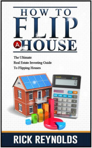 Title: How To Flip A House: The Ultimate Real Estate Investing Guide To Flipping Houses, Author: Rick Reynolds