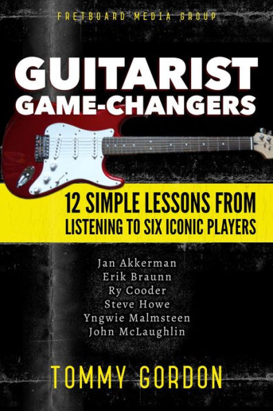 Guitarist Game-Changers: 12 Simple Lessons from Listening to Six Iconic Players (~Akkerman, Braunn, Cooder, Howe, Malmsteen, McLaughlin)