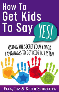 Title: How To Get Kids To Say Yes!: Using the Secret Four Color Languages to Get Kids to Listen, Author: Ella Schreiter