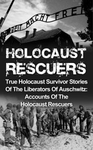 Title: Holocaust Rescuers: True Holocaust Survivor Stories Of The Liberators Of Auschwitz: Accounts Of The Holocaust Rescuers, Author: Cyrus J. Zachary
