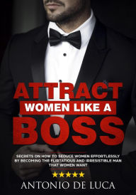 Title: Attract Women Like a Boss: Secrets on How to Seduce Women Effortlessly by Becoming the Flirtatious and Irresistible Man That Women Want (Book Guide to Sexual Seduction and Dating advice for Men), Author: Antonio De Luca