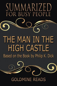 Title: The Man in the High Castle - Summarized for Busy People: Based on the Book by Philip K. Dick, Author: Goldmine Reads