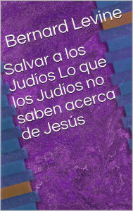 Title: Salvar a los Judíos Lo que los Judíos no saben acerca de Jesús, Author: Bernard Levine