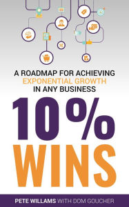 Title: 10% Wins: A Roadmap for Achieving Exponential Growth in ANY Business, Author: Pete Williams