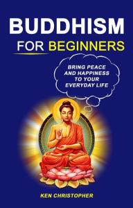 Title: Buddhism For Beginners: Bring Peace And Happiness To Your Everyday Life, Author: Ken Christopher