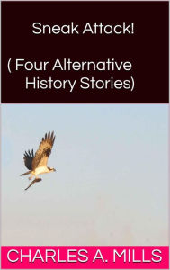 Title: Sneak Attack! (Four Alternative History Stories), Author: Charles A. Mills