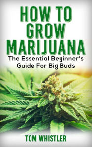 Title: How to Grow Marijuana : The Essential Beginner's Guide for Big Buds, Author: Tom Whistler