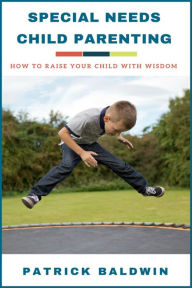 Title: Special Needs Child Parenting: How to Raise Your Child with Wisdom, Author: Patrick Baldwin