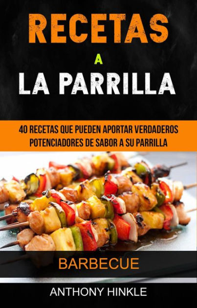 Recetas a la parrilla: 40 recetas que pueden aportar verdaderos