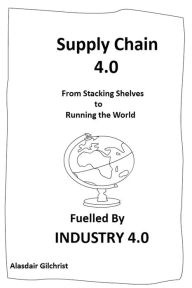 Title: Supply Chain 4.0: From Stocking Shelves to Running the World Fuelled by Industry 4.0, Author: alasdair gilchrist