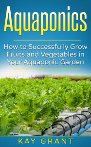 Title: Aquaponics-How to successfully grow fruits and vegetables in your aquaponic garden, Author: Kay Grant