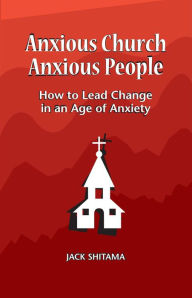 Title: Anxious Church, Anxious People: How to Lead Change in an Age of Anxiety, Author: Jack Shitama