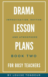 Title: Drama Lesson Plans for Busy Teachers: Improvisation, Rhythm, Atmosphere, Author: Louise Tondeur